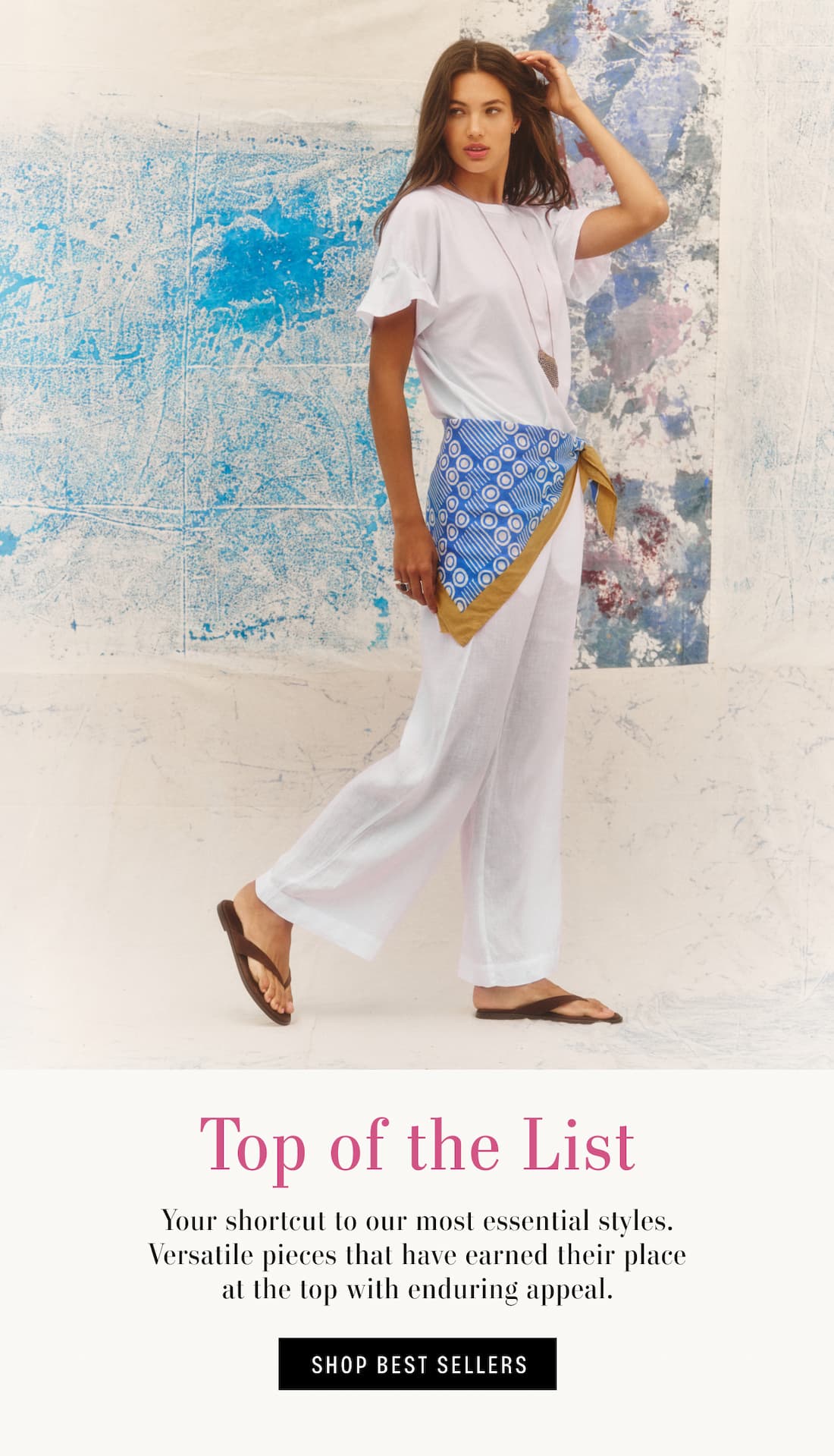 Image of model wearing tea white t-shirt and lola white pants. Text reads: Top of the List. Your shortcut to our most essential styles. Versatile pieces that have earned their place at the top with enduring appeal.