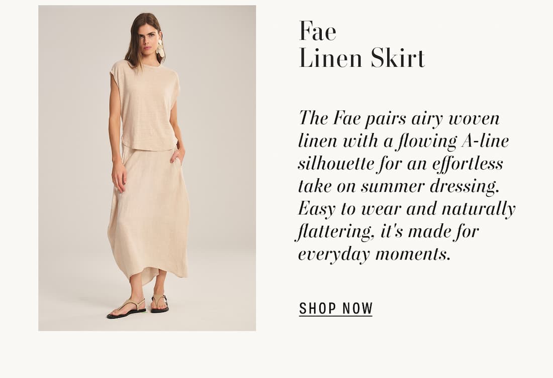 Image of model wearing fae in sandcastle skirt. Text reads: Fae Linen Skirt. The Fae pairs airy woven linen with a flowing A-line silhouette for an effortless take on summer dressing. Easy to wear and naturally flattering, it's made for everyday moments.