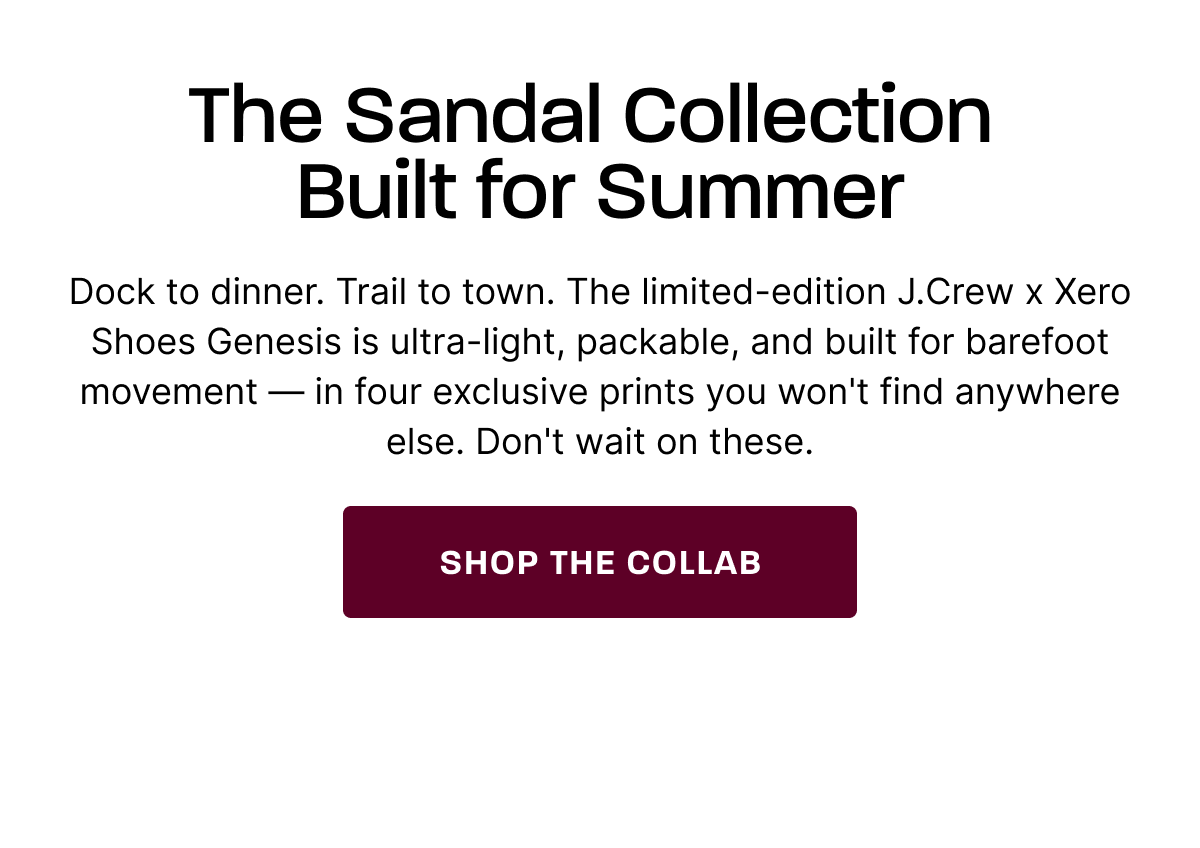 Less Between You & Summer. We partnered with J.Crew to reimagine the Genesis — our iconic sandal — in four exclusive prints built for a summer that moves on its own terms. Ultra-light, packable, and designed for barefoot movement from dock to dinner. [SHOP THE COLLAB]