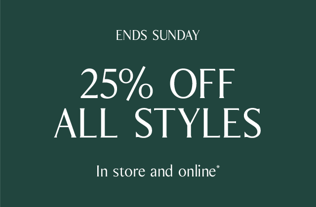 ENDS SUNDAY | 25% OFF ALL STYLES | In store and online*