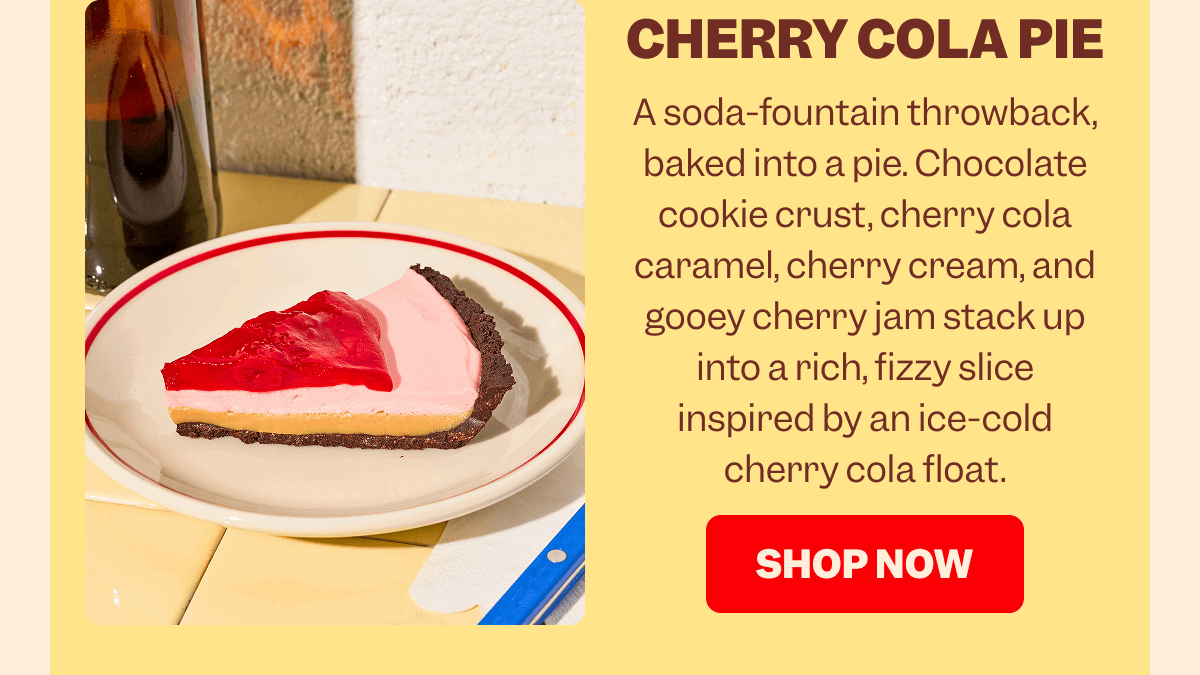 Slice of Cherry Cola Pie on a plate beside a bottle of cola and pie server. Text reads: CHERRY COLA PIE. A soda-fountain throwback, baked into a pie. Chocolate cookie crust, cherry cola caramel, cherry cream, and gooey cherry jam stack up into a rich, fizzy slice inspired by an ice-cold cherry cola float. Red button with white text: SHOP NOW.