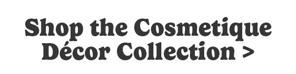 Shop the Cosmetique Décor Collection >