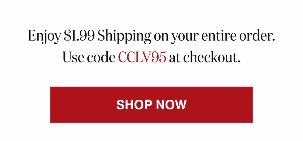 *At checkout, enter promo code CCLV95 to receive $1.99 Shipping on your entire order. 