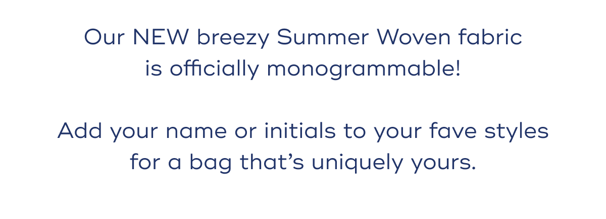 Our NEW breezy Summer Woven fabric is officially monogrammable! Add your name or initials to your fave styles for a bag that’s uniquely yours.