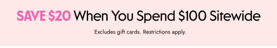Save 20 dollars When You Spend 100 dollars Sitewide. Excludes gift cards. Restrictions apply.