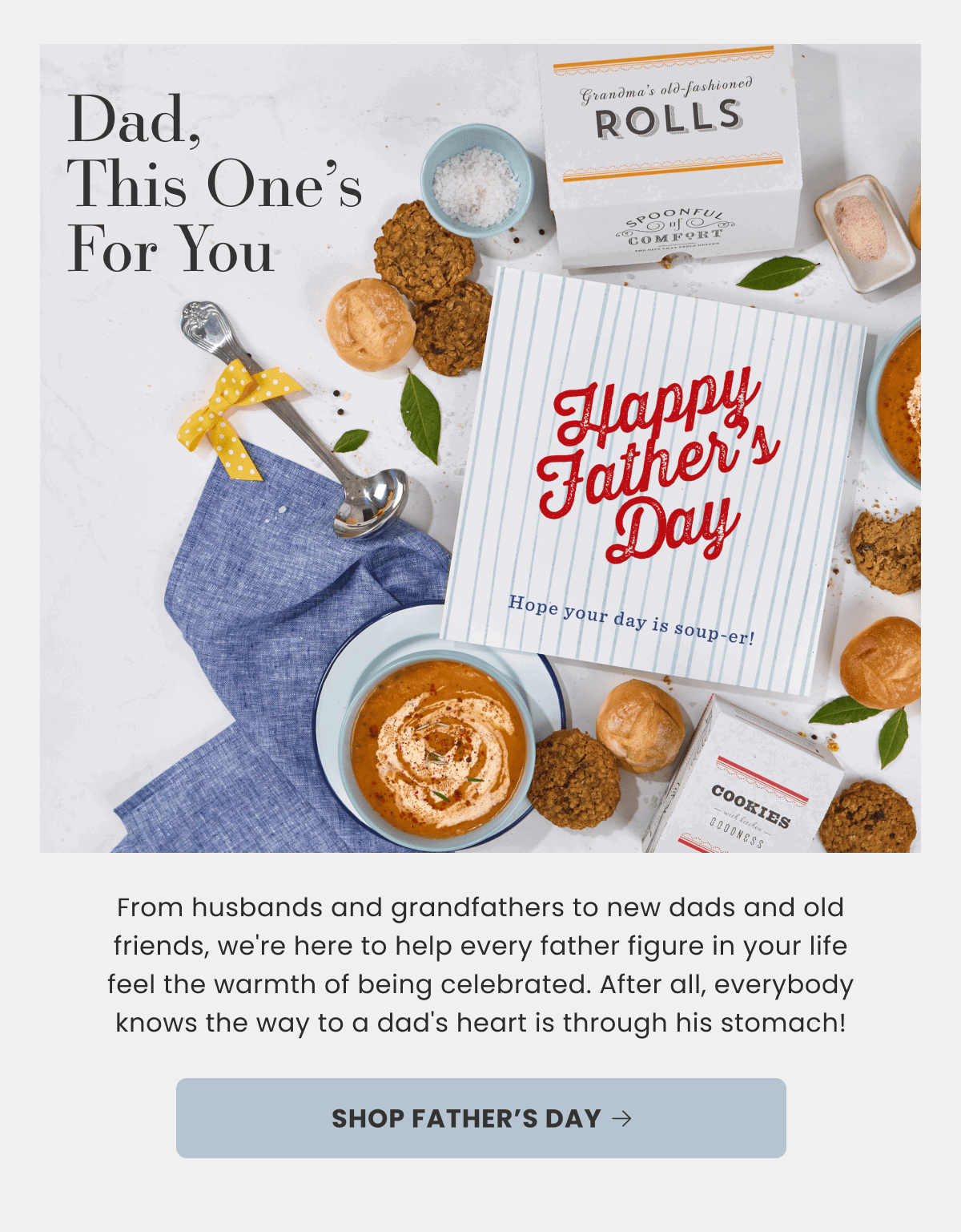 Happy Father´s Day | Dad, This One’s  For You | From husbands and grandfathers to new dads and old friends, we're here to help every father figure in your life feel the warmth of being celebrated. After all, everybody knows the way to a dad's heart is through his stomach! | SHOP FATHER’S DAY