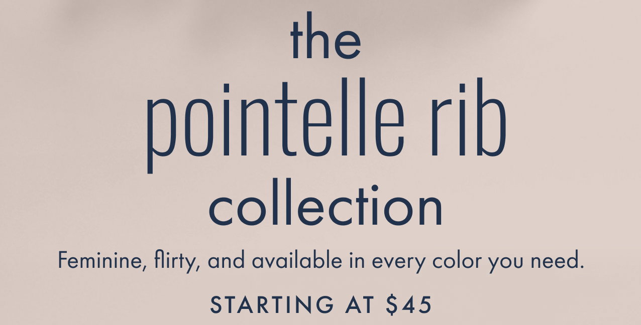 The pointelle rib collection. Feminine, flirty, and available in every color you need. Starting at $45