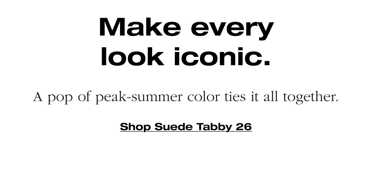 Make every look iconic. A pop of peak-summer color ties it all together. Shop Suede Tabby 26