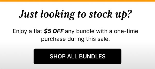 Just looking to stock up? Enjoy $5 off any bundle with a one-time purchase during sale