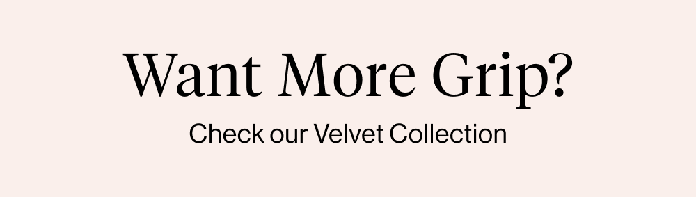 Want More Grip? Check our Velvet Collection