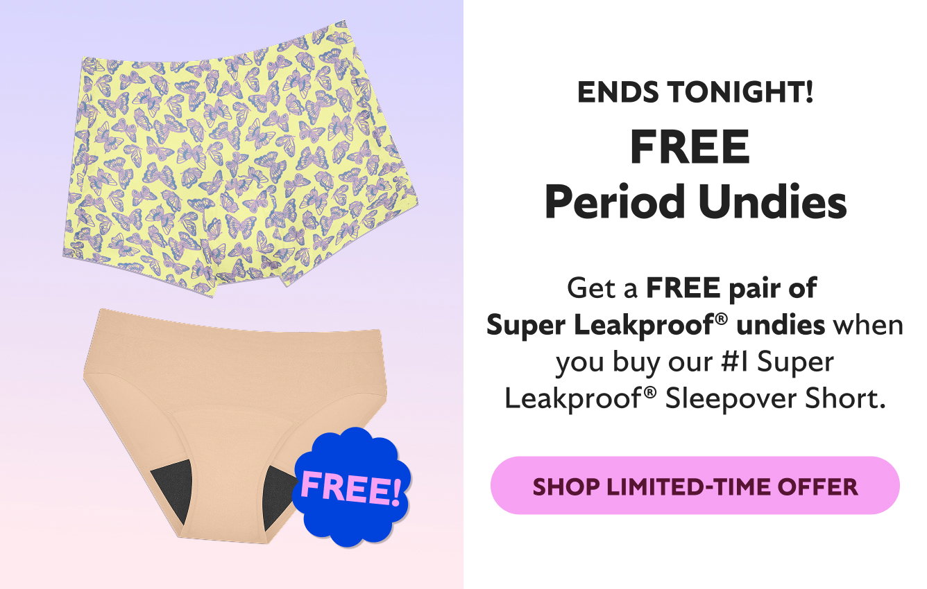 ENDS TONIGHT! FREE PERIOD UNDIES! GET A FREE PAIR OF SUPER LEAKPROOF UNDIES WHEN YOU BUY OUR #1 SUPER LEAKPROOF SLEEPOVER SHORT. SHOP LIMITED-TIME OFFER. FREE!