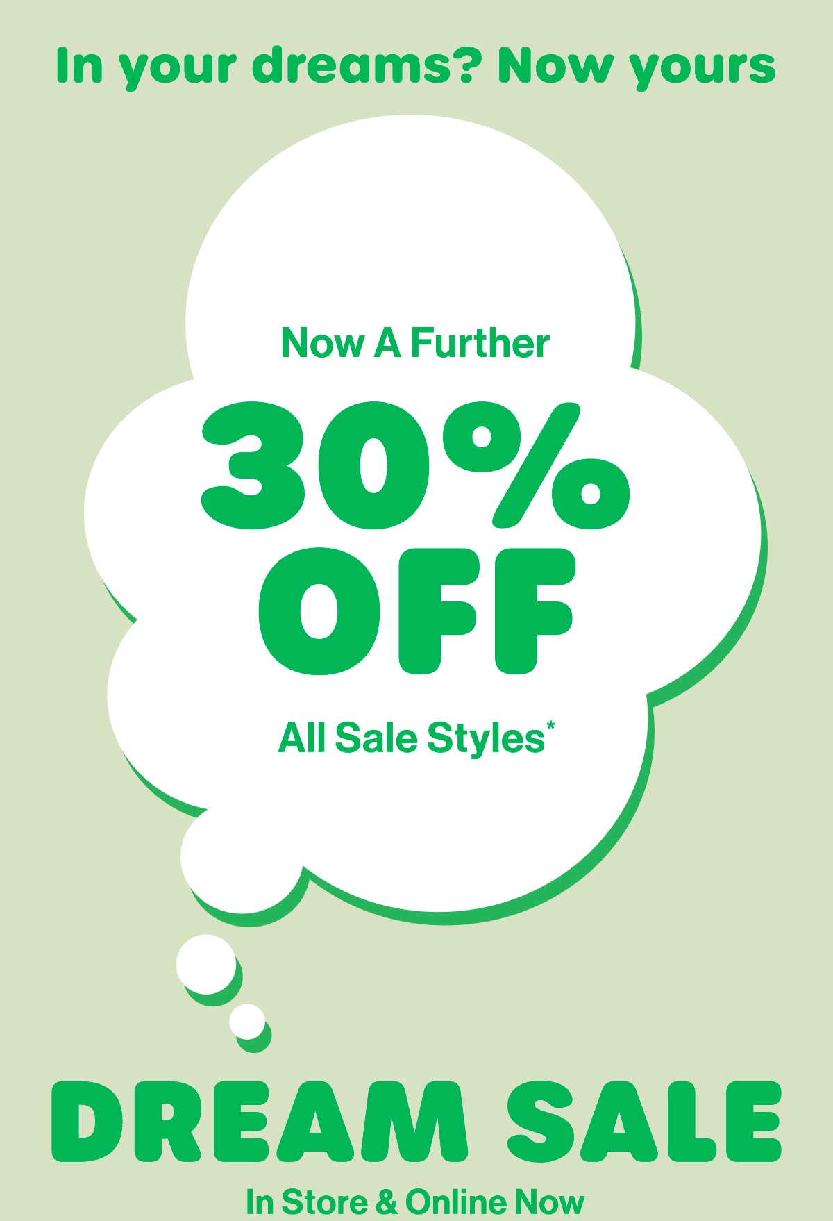 In your dreams? Now yours. Now A Further 30% Off All Sale Styles* Dream Sale. In Store & Online Now.