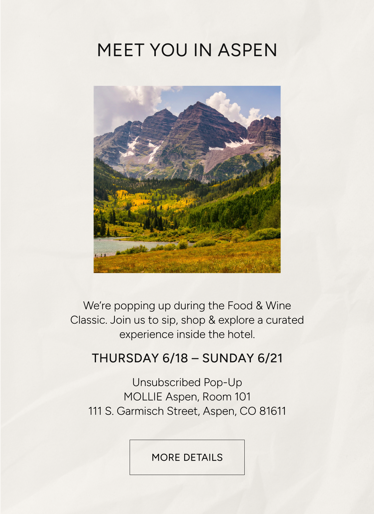 meet you in aspen | we're popping up during the Food & Wine Classic. Join us to sup, shop & explore a curated experience inside the hotel. Thursday 6/18 - Sunday 6/21 | Unsubscribed pop-up | MOLLIE Aspen, Room 101 | 111 S. Garmisch Street, Aspen, CO 81611 | More details