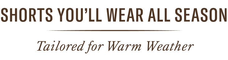 Shorts You'll Wear All Season. Tailored for Warm Weather