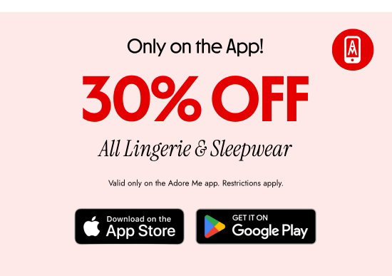 Only on the App - 30 percent OFF All Lingerie And Sleepwear. Valid only on the Adore Me app. Restrictions apply.