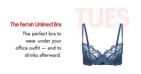 TUES: The Farrah Unlined Bra. The perfect bra to wear under your office outfit - and to drinks afterward.