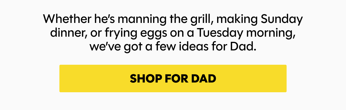 Whether he’s manning the grill, making Sunday dinner, or frying eggs on a Tuesday morning, we’ve got a few ideas for Dad.