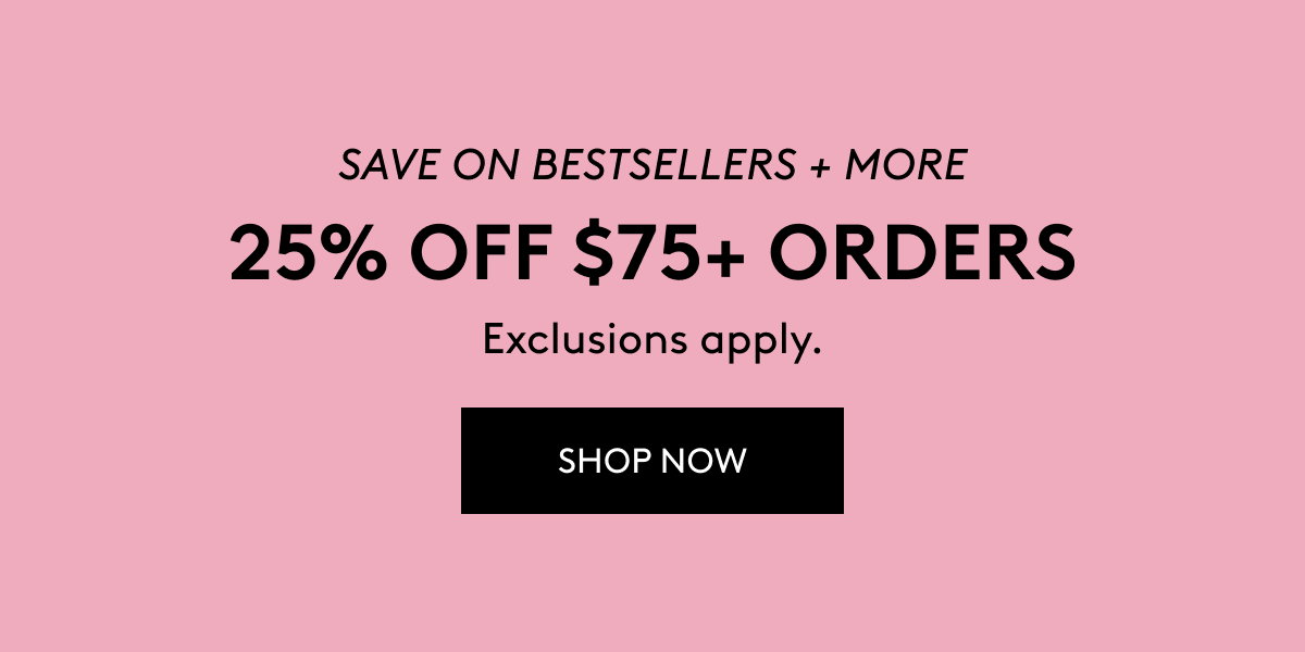 SAVE ON BESTSELLERS + MORE 25% OFF $75+ ORDERS Exclusions apply. SHOP NOW