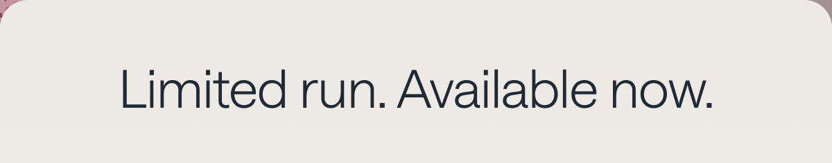 Limited run. Available now.
