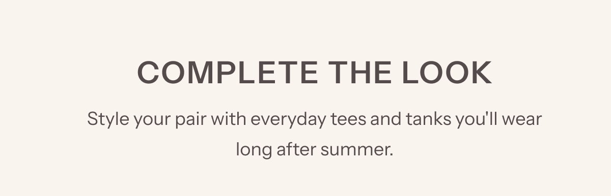 Complete The Look | Style your pair with everyday tees and tanks you'll wear long after summer.