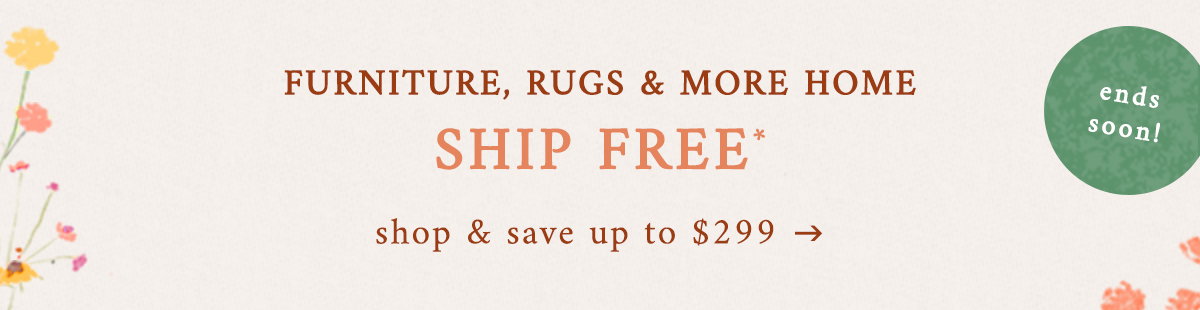 furniture, rugs and more home, ship free, shop and save up to $299, ends soon!