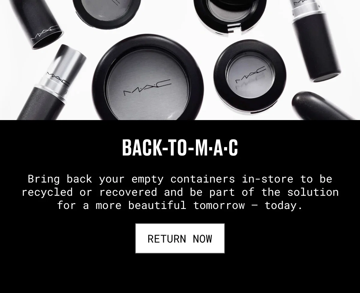 M·A·C | BACK-TO-M·A·C | Bring back your empty containers in-store to be recycled or recovered and be part of the solution for a more beautiful tomorrow – today. | RETURN NOW