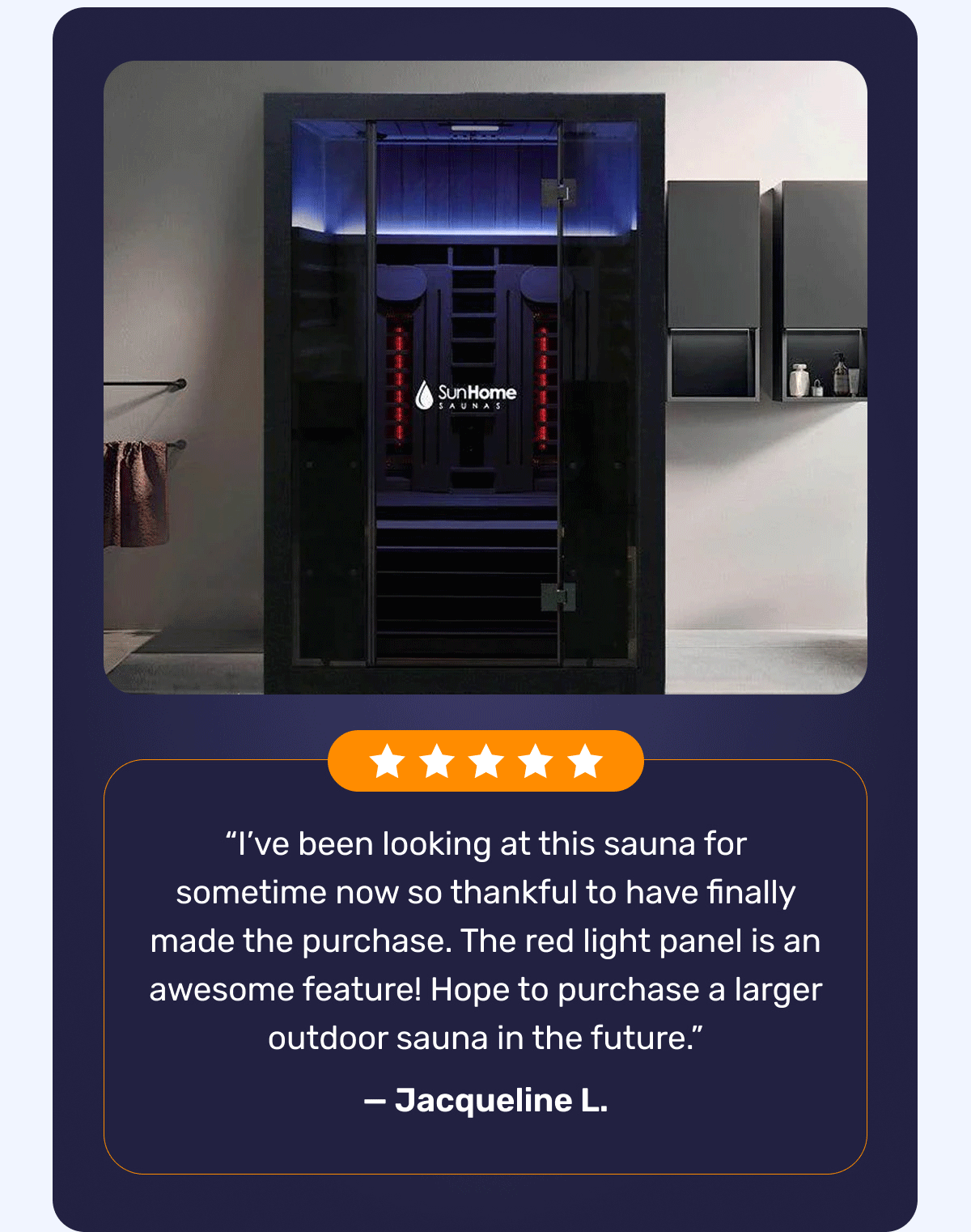 DON'T TAKE Our Word For It - “I’ve been looking at this sauna for sometime now so thankful to have finally made the purchase. The red light panel is an awesome feature! Hope to purchase a larger outdoor sauna in the future.” — Jacqueline L.