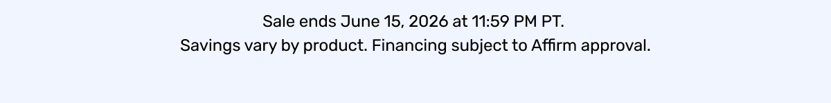 Sale ends June 15, 2026 at 11:59 PM PT.  Savings vary by product. Financing subject to Affirm approval.