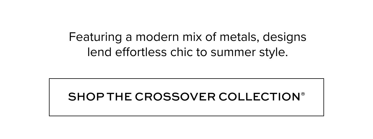 Featuring a modern mix of metals, designs lend effortless chic to summer style. Shop the Crossover Collection.