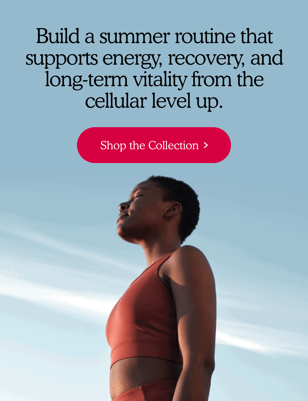 Build a summer routine that supports energy, recovery, and long-term vitality from the cellular level up. | Shop the Collection >