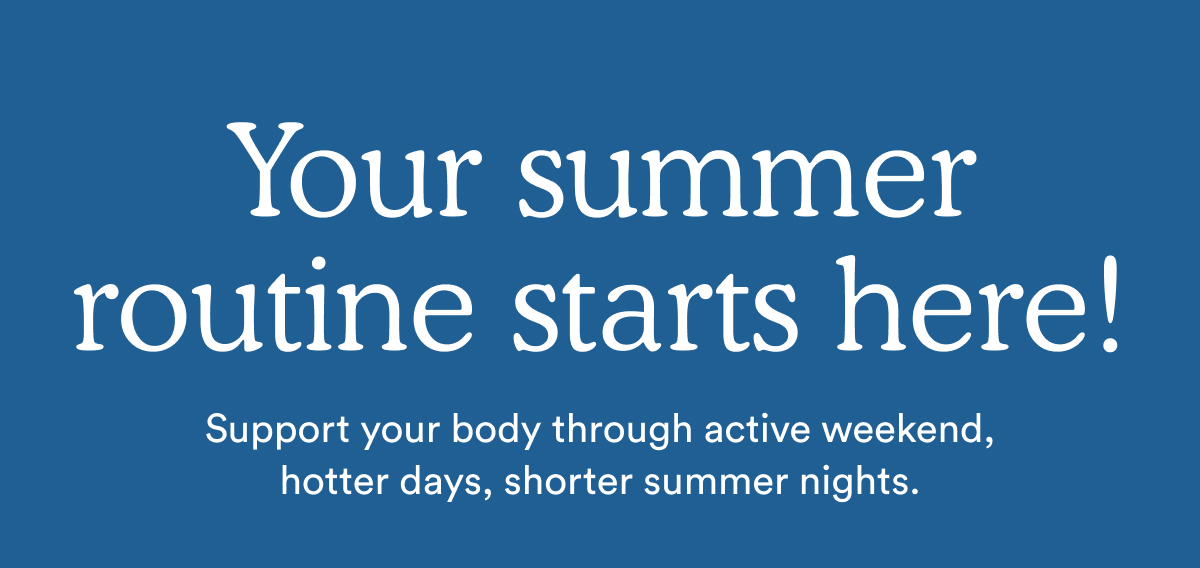 Your summer routine starts here! Support your body through active weekend, hotter days, shorter summer nights.