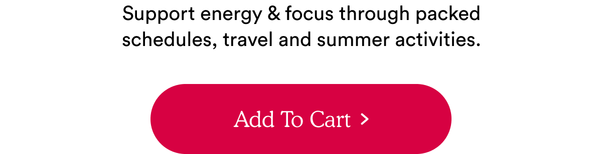 Support energy & focus through packed schedules, travel and summer activities.
