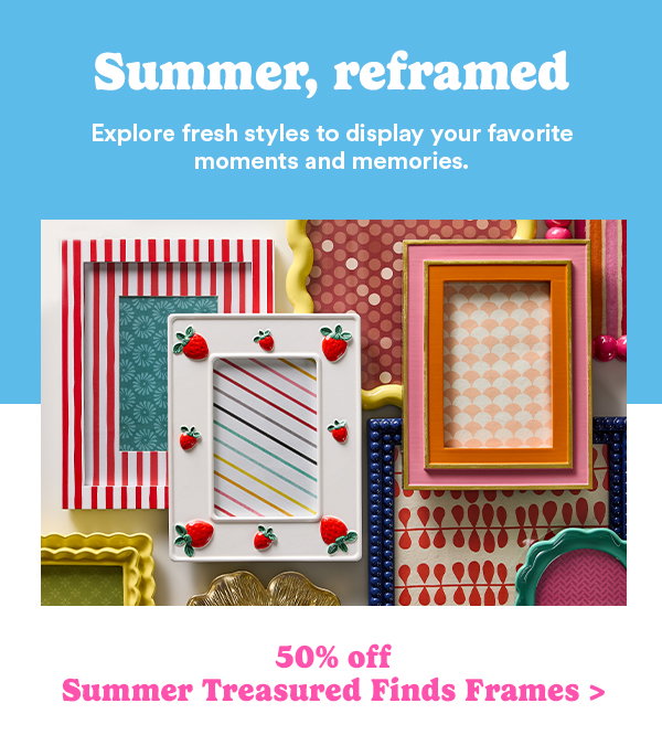 Summer, reframed Explore fresh styles to display your favorite moments and memories. 50% off Summer Treasured Finds Frames >