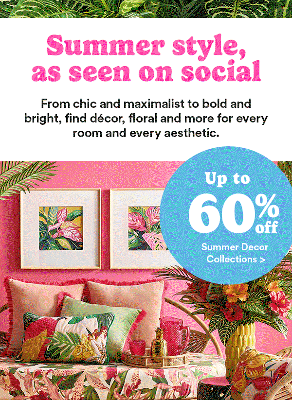 Summer style, as seen on social From chic and maximalist to bold and bright, find decor, floral and more for every room and every aesthetic.
