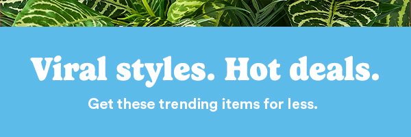 Viral styles. Hot deals. Get these trending items for less