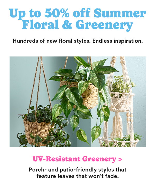 Up to 50% off Summer Floral & Greenery Hundreds of new floral styles. Endless inspiration. UV-Resistant Greenery > Porch- and patio-friendly styles that feature leaves that won't fade.