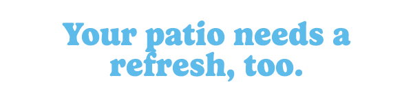 Your patio needs a refresh, too.