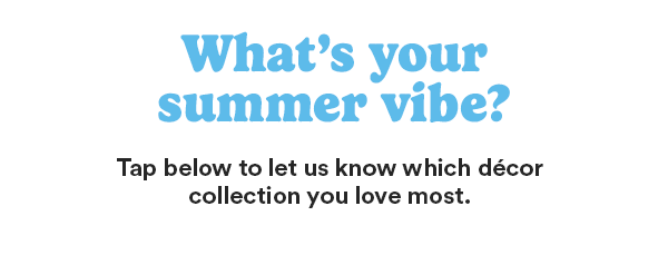 What's your summer vibe? Tap below to let us know which decor collection you love most.