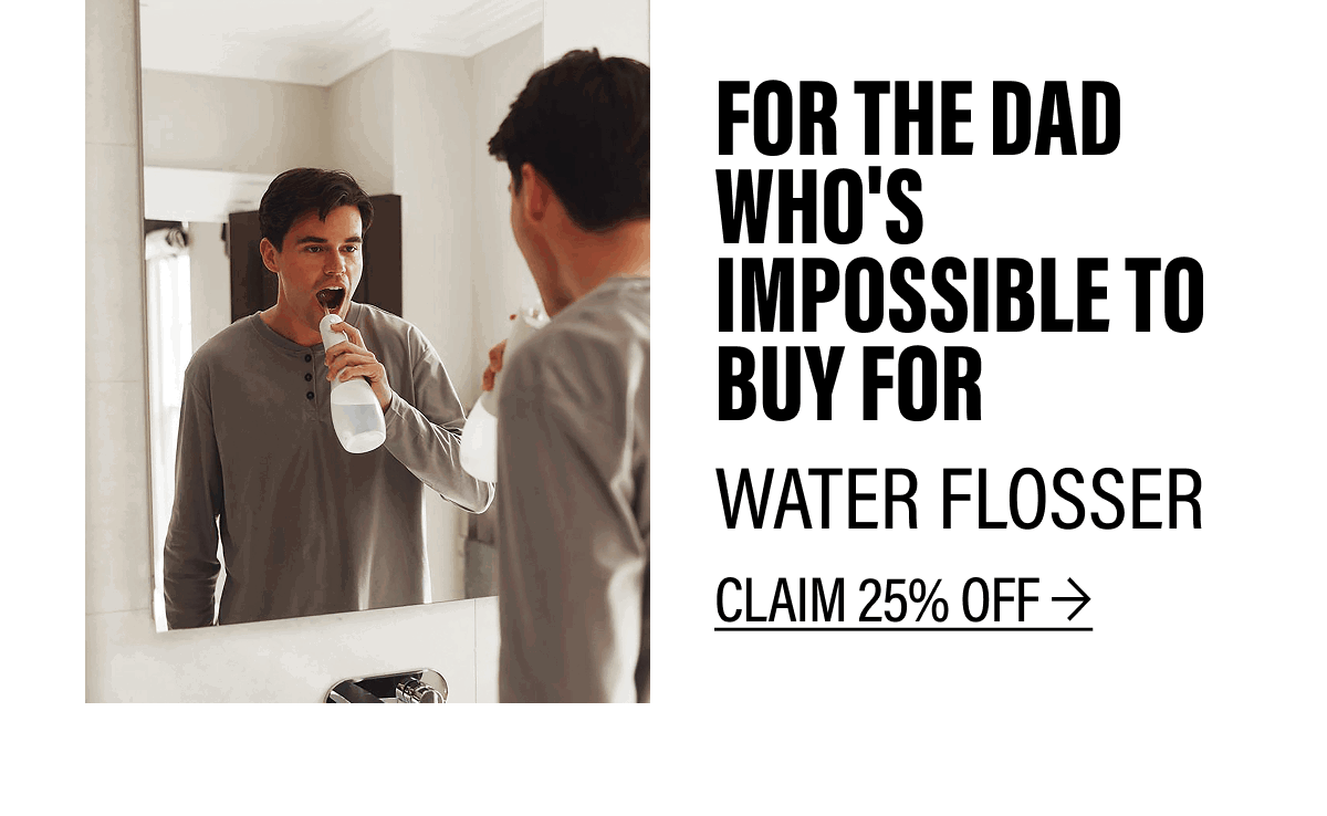 FOR THE DAD WHO'S IMPOSSIBLE TO BUY FOR | WATER FLOSSER CLAIM 25% OFF
