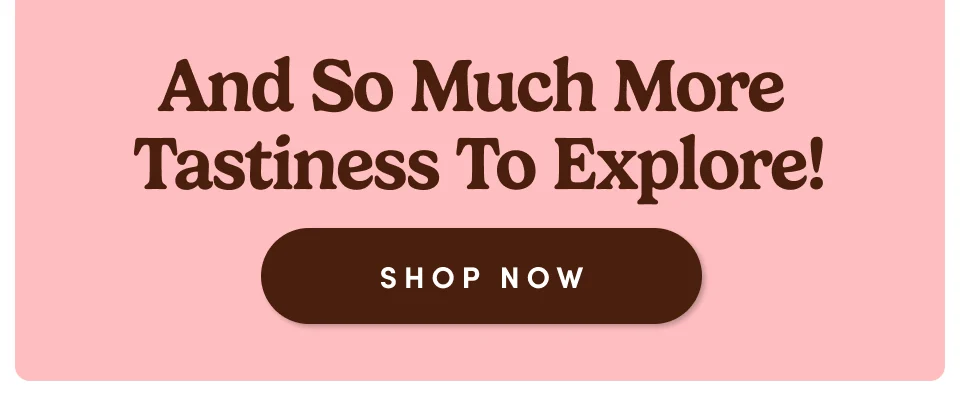 Ans So Much More Tastiness To Explore! Shop now