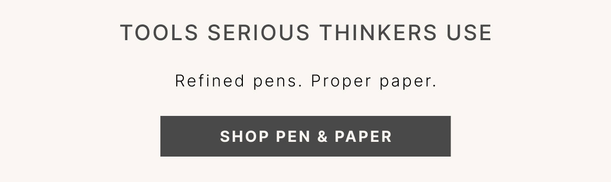 Tools Serious Thinkers Use Refined pens. Proper paper. SHOP PEN & PAPER