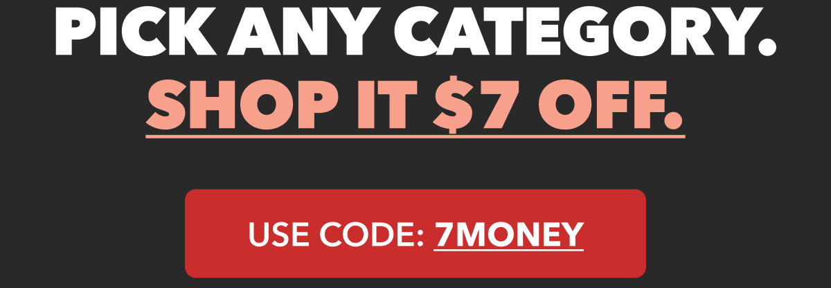 PICK ANY CATEGORY. SHOP IT $7 OFF.