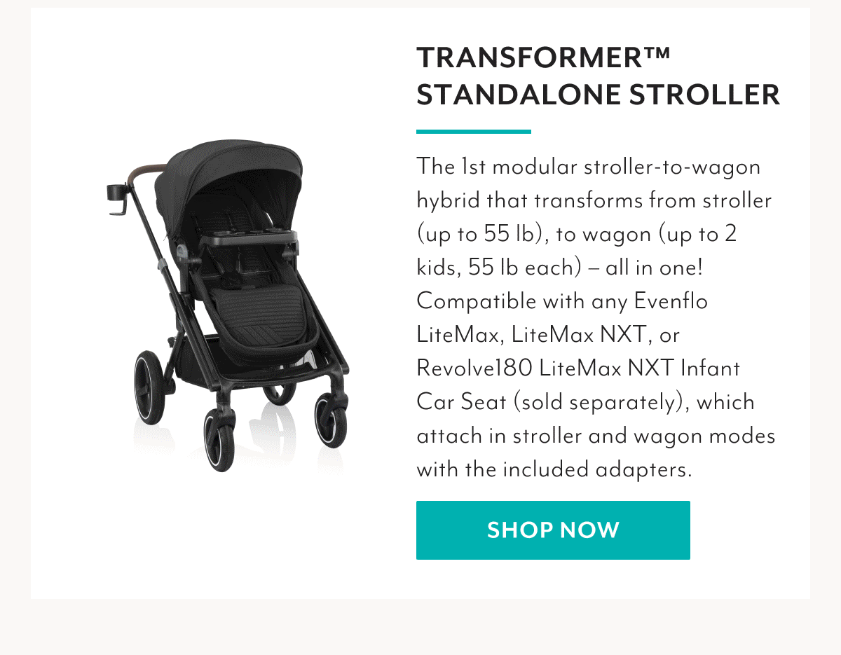 TRANSFORMER™ STANDALONE STROLLER | The 1st modular stroller-to-wagon hybrid that transforms from stroller (up to 55 lb), to wagon (up to 2 kids, 55 lb each) - all in one! Compatible with any Evenflo LiteMax, LiteMax NXT, or Revolve180 LiteMax NXT Infant Car Seat (sold separately), which attach in stroller and wagon modes with the included adapters. | SHOP NOW