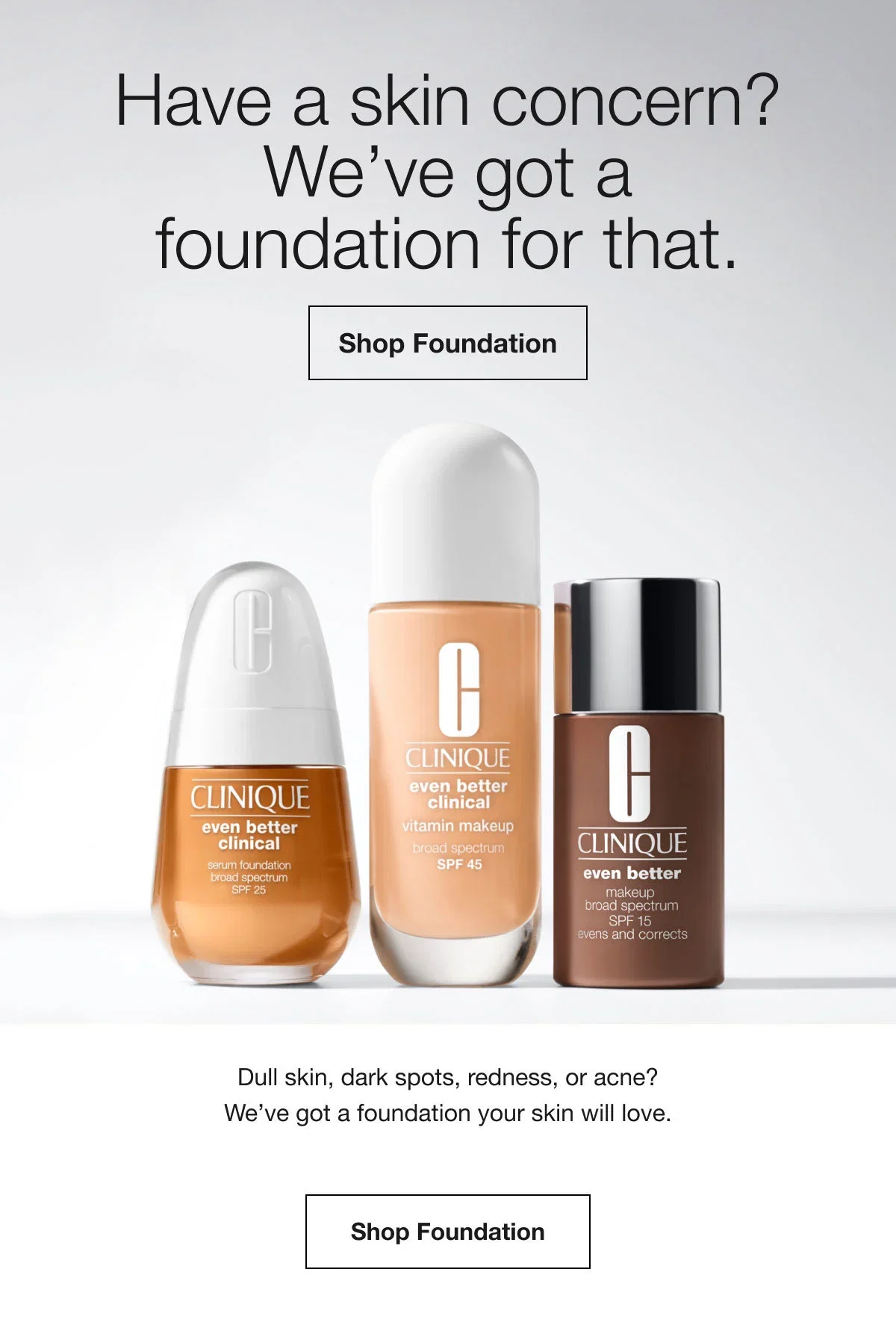 Have a skin concern? We’ve got a foundation for that. | Shop Foundation | Dull skin, dark spots, redness, or acne?We’ve got a foundation your skin will love. | Shop Foundation