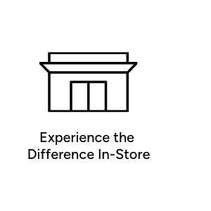 Experience the Difference In-Store