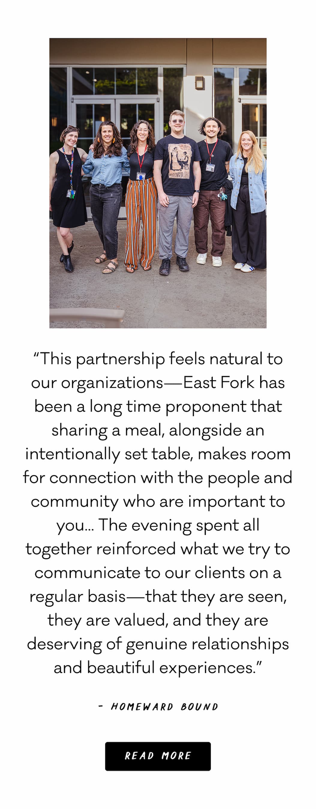 "This partnership feels natural to our organizations—East Fork has been a long time proponent that sharing a meal, alongside an intentionally set table, makes room for connection with the people and community who are important to you... The evening spent all together reinforced what we try to communicate to our clients on a regular basis—that they are seen, they are valued, and they are deserving of genuine relationships and beautiful experiences.”