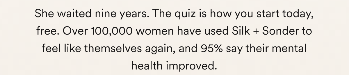 She waited nine years. The quiz is how you start today, free. Over 100,000 women have used Silk + Sonder to feel like themselves again, and 95% say their mental health improved.