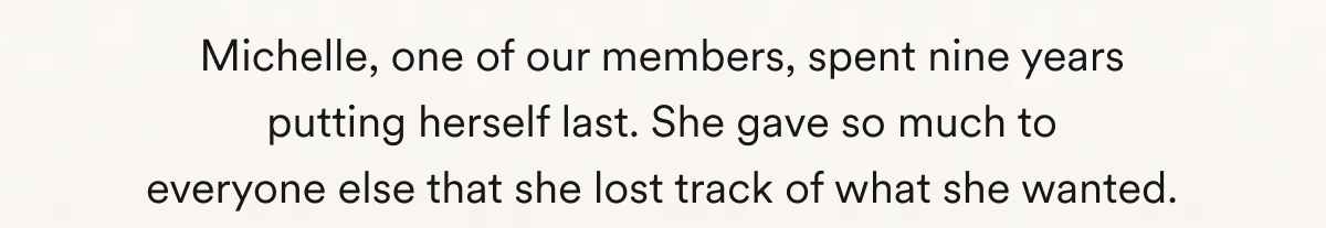 Michelle, one of our members, spent nine years putting herself last. She gave so much to everyone else that she lost track of what she wanted.