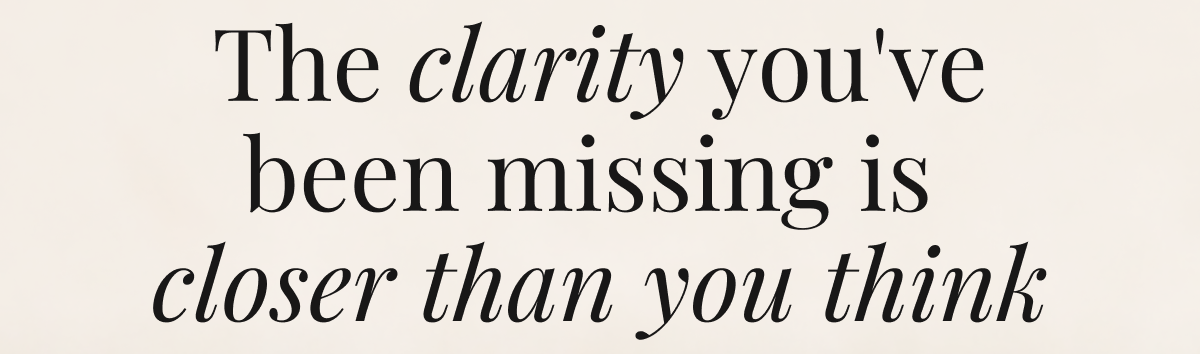 The clarity you've been missing is  closer than you think