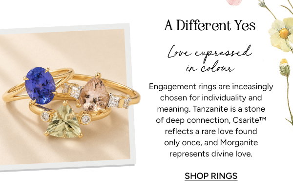 A Different Yes Love Expressed in Colour  Engagement rings are inceasingly chosen for individuality and meaning. Tanzanite is a stone of deep connection, Csarite™ reflects a rare love found only once, and Morganite represents divine love.